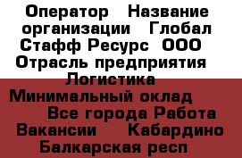 Оператор › Название организации ­ Глобал Стафф Ресурс, ООО › Отрасль предприятия ­ Логистика › Минимальный оклад ­ 51 000 - Все города Работа » Вакансии   . Кабардино-Балкарская респ.